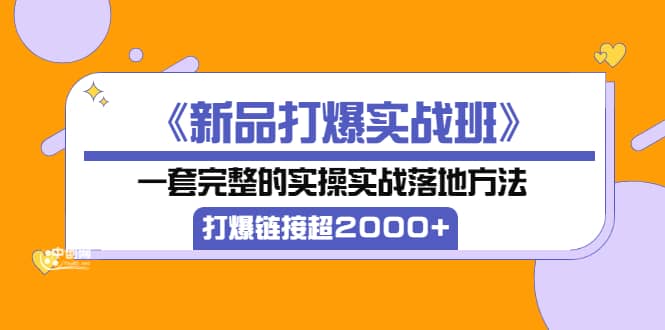 《新品打爆实战班》一套完整的实操实战落地方法，打爆链接超2000 （38节课)白米粥资源网-汇集全网副业资源白米粥资源网