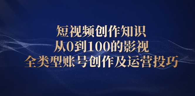 短视频创作知识，从0到100的影视全类型账号创作及运营投巧白米粥资源网-汇集全网副业资源白米粥资源网