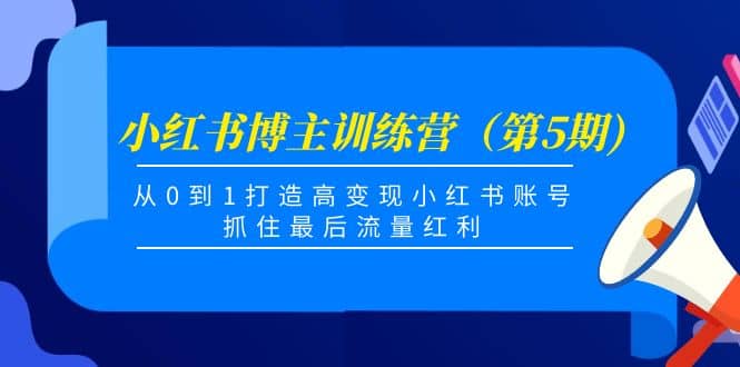 小红书博主训练营（第5期)，从0到1打造高变现小红书账号，抓住最后流量红利白米粥资源网-汇集全网副业资源白米粥资源网