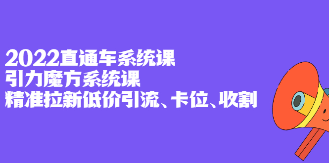 2022直通车系统课 引力魔方系统课，精准拉新低价引流、卡位、收割白米粥资源网-汇集全网副业资源白米粥资源网