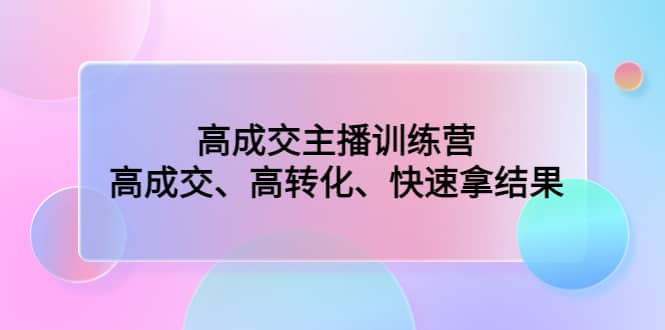 高成交主播训练营：高成交、高转化、快速拿结果白米粥资源网-汇集全网副业资源白米粥资源网