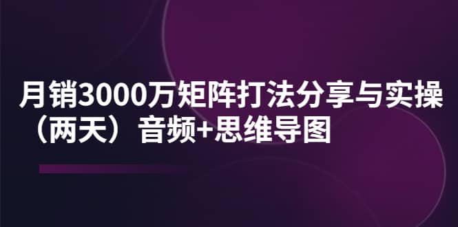 某线下培训：月销3000万矩阵打法分享与实操（两天）音频 思维导图白米粥资源网-汇集全网副业资源白米粥资源网