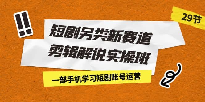 短剧另类新赛道剪辑解说实操班：一部手机学习短剧账号运营（29节 价值500）白米粥资源网-汇集全网副业资源白米粥资源网