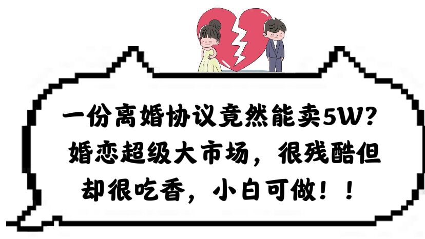 一份离婚协议竟然能卖5W？婚恋超级大市场，很残酷但却很吃香，小白可做白米粥资源网-汇集全网副业资源白米粥资源网