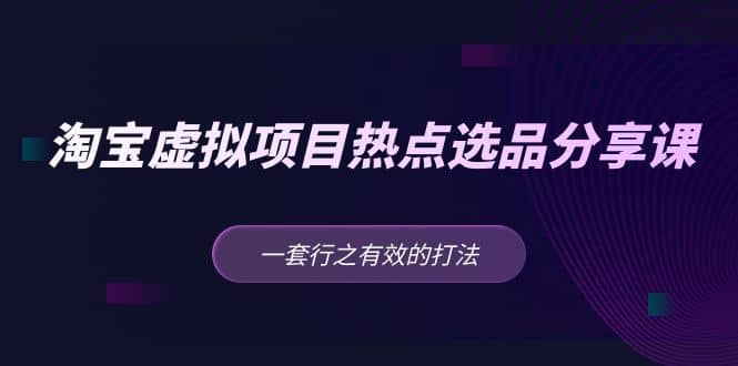 淘宝虚拟项目热点选品分享课：一套行之有效的打法白米粥资源网-汇集全网副业资源白米粥资源网