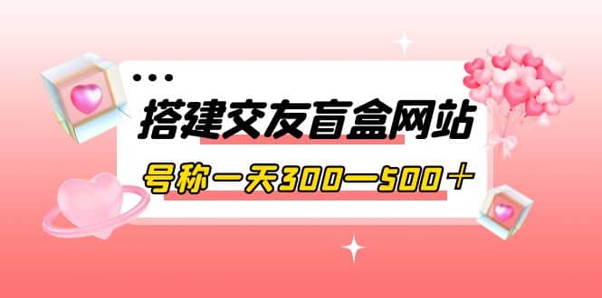 搭建交友盲盒网站，号称一天300—500＋【源码 教程】白米粥资源网-汇集全网副业资源白米粥资源网