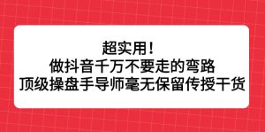 超实用!做抖音千万不要走的弯路,顶级操盘手导师毫无保留传授干货白米粥资源网-汇集全网副业资源白米粥资源网