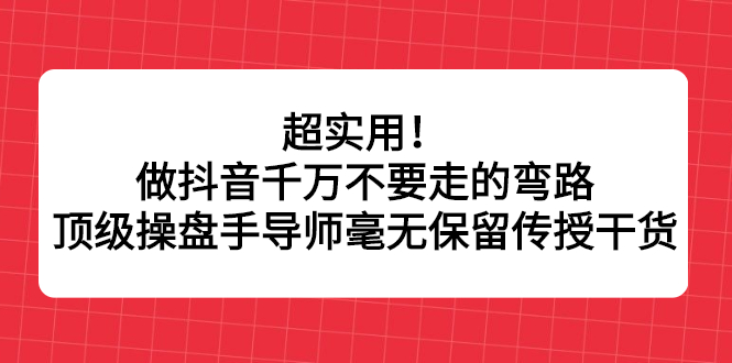 超实用！做抖音千万不要走的弯路，顶级操盘手导师毫无保留传授干货白米粥资源网-汇集全网副业资源白米粥资源网