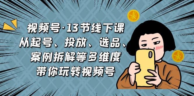 视频号·13节线下课，从起号、投放、选品、案例拆解等多维度带你玩转视频号白米粥资源网-汇集全网副业资源白米粥资源网