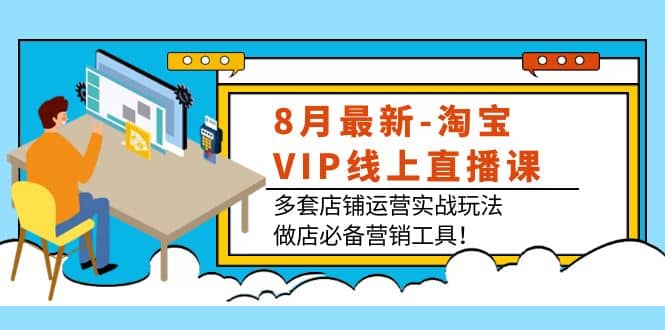 8月最新-淘宝VIP线上直播课：多套店铺运营实战玩法，做店必备营销工具白米粥资源网-汇集全网副业资源白米粥资源网