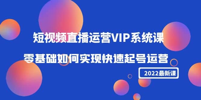 2022短视频直播运营VIP系统课：零基础如何实现快速起号运营（价值2999）白米粥资源网-汇集全网副业资源白米粥资源网