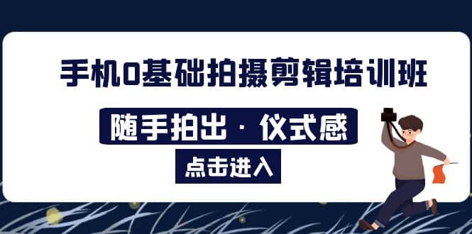 2023手机0基础拍摄剪辑培训班：随手拍出·仪式感白米粥资源网-汇集全网副业资源白米粥资源网