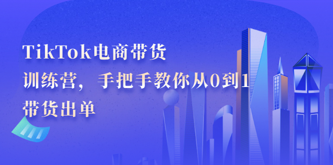 TikTok电商带货训练营，手把手教你从0到1带货出单白米粥资源网-汇集全网副业资源白米粥资源网