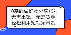 0基础做好物分享账号：无需出镜、无需货源，轻松利用短视频带货白米粥资源网-汇集全网副业资源白米粥资源网