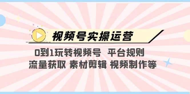 视频号实操运营，0到1玩转视频号 平台规则 流量获取 素材剪辑 视频制作等白米粥资源网-汇集全网副业资源白米粥资源网