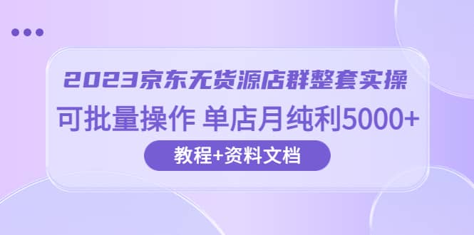 2023京东-无货源店群整套实操 可批量操作 单店月纯利5000 63节课 资料文档白米粥资源网-汇集全网副业资源白米粥资源网