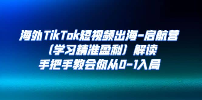 海外TikTok短视频出海-启航营（学习精准盈利）解读，手把手教会你从0-1入局白米粥资源网-汇集全网副业资源白米粥资源网