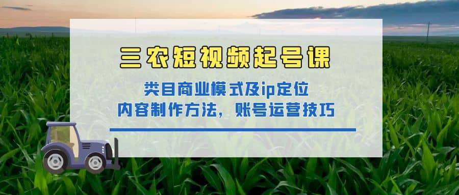 三农短视频起号课：三农类目商业模式及ip定位，内容制作方法，账号运营技巧白米粥资源网-汇集全网副业资源白米粥资源网