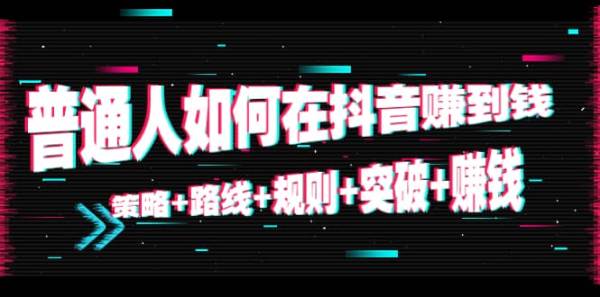 普通人如何在抖音赚到钱：策略 路线 规则 突破 赚钱（10节课）白米粥资源网-汇集全网副业资源白米粥资源网