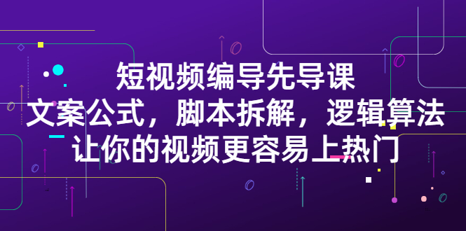 短视频编导先导课：​文案公式，脚本拆解，逻辑算法，让你的视频更容易上热门白米粥资源网-汇集全网副业资源白米粥资源网