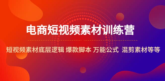 电商短视频素材训练营：短视频素材底层逻辑 爆款脚本 万能公式 混剪素材等白米粥资源网-汇集全网副业资源白米粥资源网