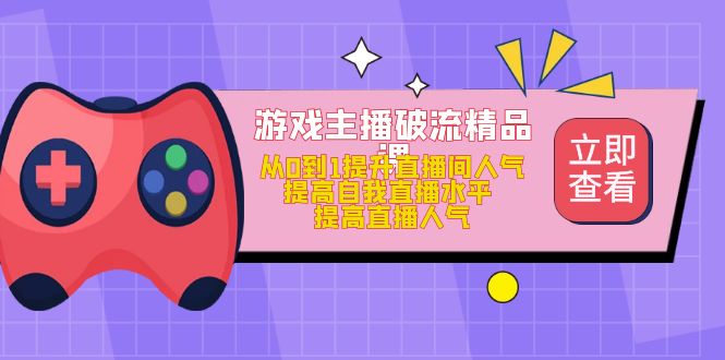 游戏主播破流精品课，从0到1提升直播间人气 提高自我直播水平 提高直播人气白米粥资源网-汇集全网副业资源白米粥资源网