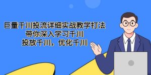 巨量千川投流详细实战教学打法:带你深入学习千川,投放千川,优化千川白米粥资源网-汇集全网副业资源白米粥资源网