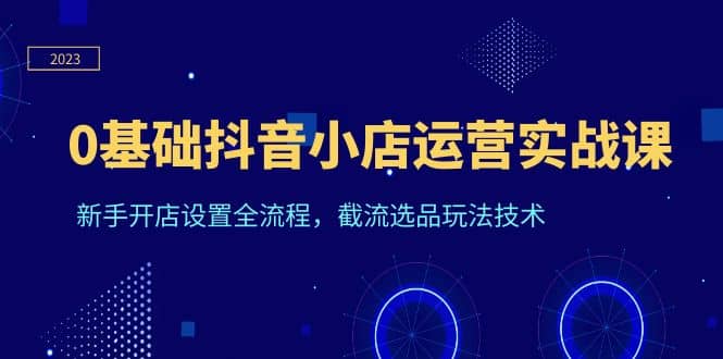 0基础抖音小店运营实战课，新手开店设置全流程，截流选品玩法技术白米粥资源网-汇集全网副业资源白米粥资源网