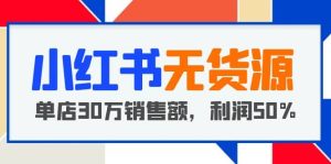 小红书无货源项目:从0-1从开店到爆单,单店30万销售额,利润50%,干货分享白米粥资源网-汇集全网副业资源白米粥资源网