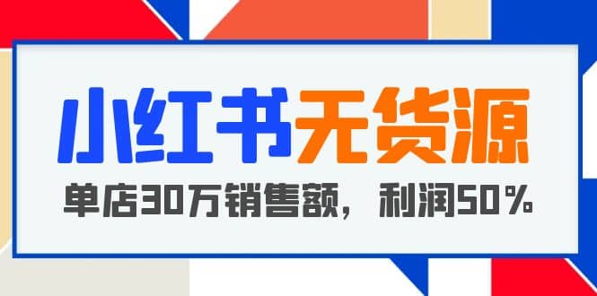 小红书无货源项目：从0-1从开店到爆单，单店30万销售额，利润50%，干货分享白米粥资源网-汇集全网副业资源白米粥资源网