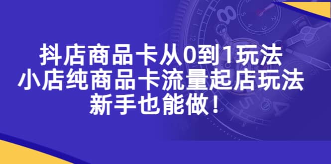 抖店商品卡从0到1玩法，小店纯商品卡流量起店玩法，新手也能做白米粥资源网-汇集全网副业资源白米粥资源网