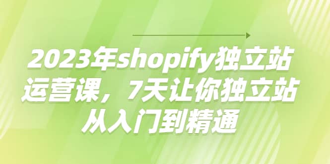 2023年shopify独立站运营课，7天让你独立站从入门到精通白米粥资源网-汇集全网副业资源白米粥资源网