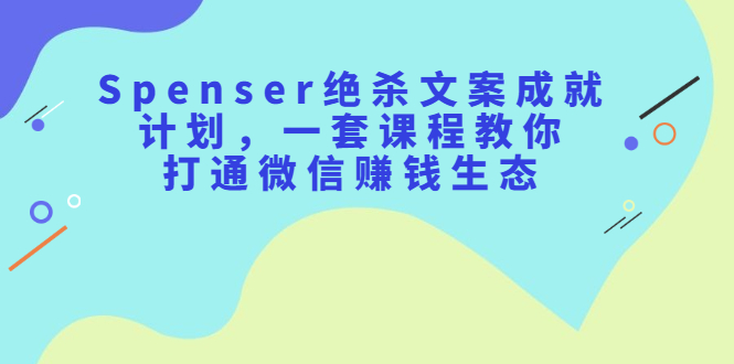 Spenser绝杀文案成就计划，一套课程教你打通微信赚钱生态白米粥资源网-汇集全网副业资源白米粥资源网