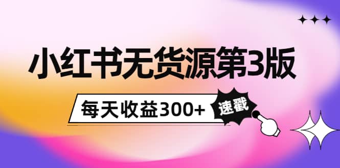 小红书无货源第3版，0投入起店，无脑图文精细化玩法白米粥资源网-汇集全网副业资源白米粥资源网