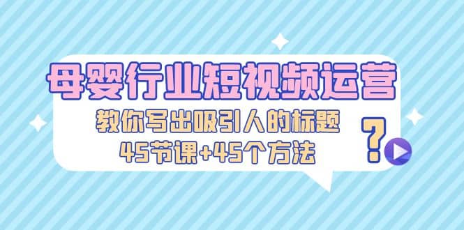 母婴行业短视频运营：教你写个吸引人的标题，45节课 45个方法白米粥资源网-汇集全网副业资源白米粥资源网