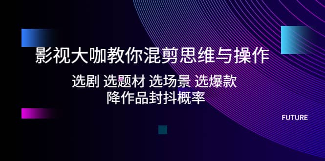 影视大咖教你混剪思维与操作：选剧 选题材 选场景 选爆款 降作品封抖概率白米粥资源网-汇集全网副业资源白米粥资源网