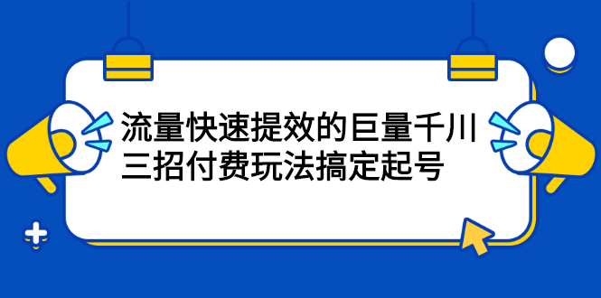 流量快速提效的巨量千川，三招付费玩法搞定起号白米粥资源网-汇集全网副业资源白米粥资源网