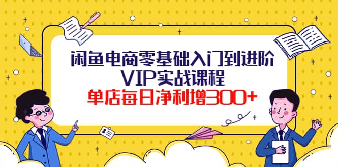 闲鱼电商零基础入门到进阶VIP实战课程白米粥资源网-汇集全网副业资源白米粥资源网