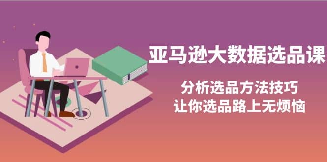 亚马逊大数据选品课：分析选品方法技巧，让你选品路上无烦恼白米粥资源网-汇集全网副业资源白米粥资源网