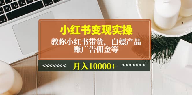 小红书变现实操：教你小红书带货，白嫖产品，赚广告佣金等白米粥资源网-汇集全网副业资源白米粥资源网