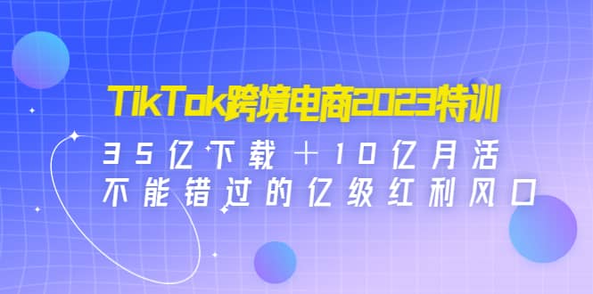 TikTok跨境电商2023特训：35亿下载＋10亿月活，不能错过的亿级红利风口白米粥资源网-汇集全网副业资源白米粥资源网