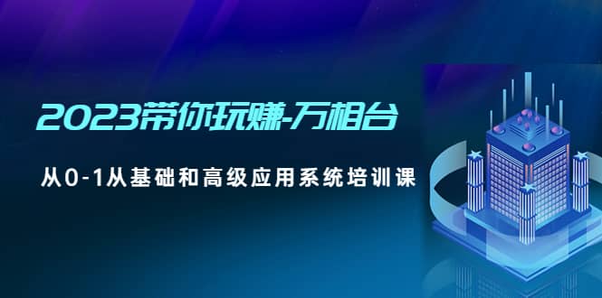 2023带你玩赚-万相台，从0-1从基础和高级应用系统培训课白米粥资源网-汇集全网副业资源白米粥资源网