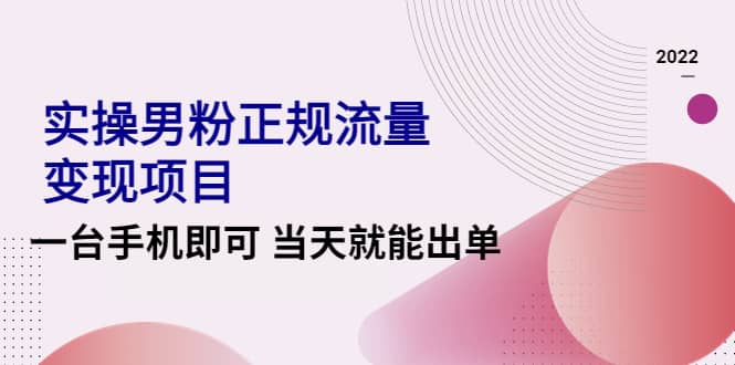 2022实操男粉正规流量变现项目，一台手机即可 当天就能出单【视频课程】白米粥资源网-汇集全网副业资源白米粥资源网