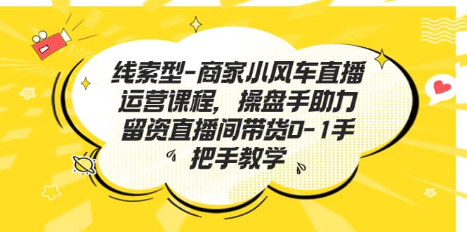 线索型-商家小风车直播运营课程，操盘手助力留资直播间带货0-1手把手教学白米粥资源网-汇集全网副业资源白米粥资源网