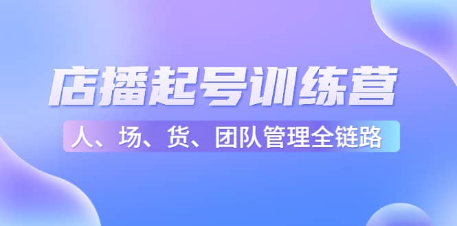 店播起号训练营：帮助更多直播新人快速开启和度过起号阶段（16节）白米粥资源网-汇集全网副业资源白米粥资源网