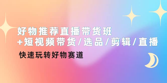 好物推荐直播带货班 短视频带货/选品/剪辑/直播，快速玩转好物赛道白米粥资源网-汇集全网副业资源白米粥资源网