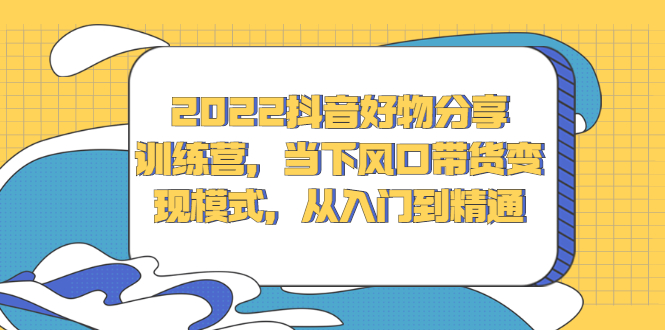 2022抖音好物分享训练营，当下风口带货变现模式，从入门到精通白米粥资源网-汇集全网副业资源白米粥资源网