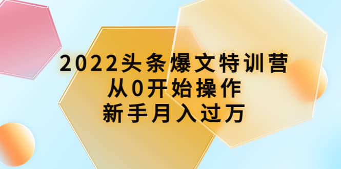 2022头条爆文特训营：从0开始操作，新手月入过万（16节课时）白米粥资源网-汇集全网副业资源白米粥资源网