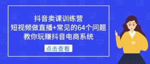 抖音卖课训练营,短视频做直播 常见的64个问题 教你玩赚抖音电商系统白米粥资源网-汇集全网副业资源白米粥资源网