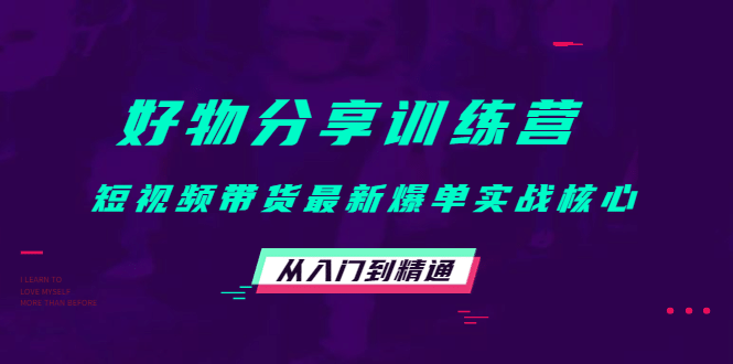 好物分享训练营：短视频带货最新爆单实战核心，从入门到精通白米粥资源网-汇集全网副业资源白米粥资源网